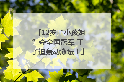 12岁“小孩姐”夺全国冠军 于子迪轰动泳坛！