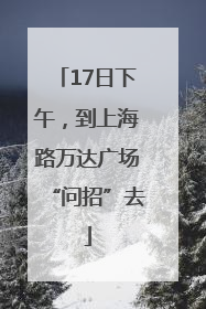 17日下午，到上海路万达广场“问招”去