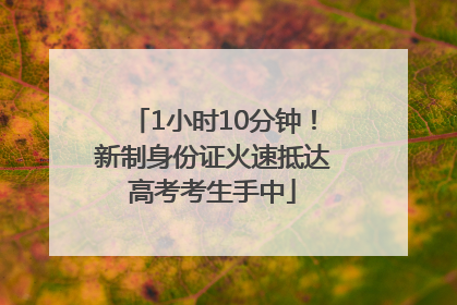 1小时10分钟！新制身份证火速抵达高考考生手中