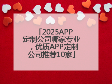2025APP定制公司哪家专业，优质APP定制公司推荐10家