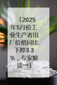 2025年5月份工业生产者出厂价格同比下降3.3%，专家解读→