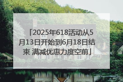 2025年618活动从5月13日开始到6月18日结束 满减优惠力度空前