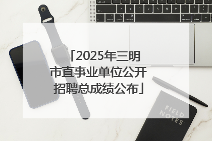2025年三明市直事业单位公开招聘总成绩公布