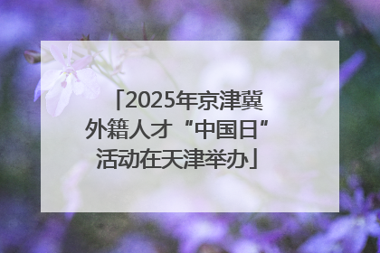 2025年京津冀外籍人才“中国日”活动在天津举办