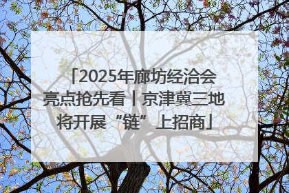 2025年廊坊经洽会亮点抢先看丨京津冀三地将开展“链”上招商