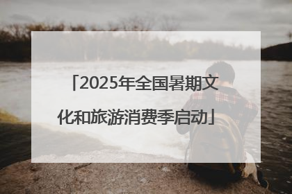 2025年全国暑期文化和旅游消费季启动