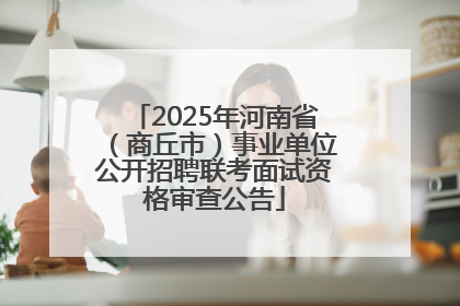 2025年河南省（商丘市）事业单位公开招聘联考面试资格审查公告