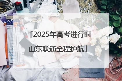 2025年高考进行时 山东联通全程护航