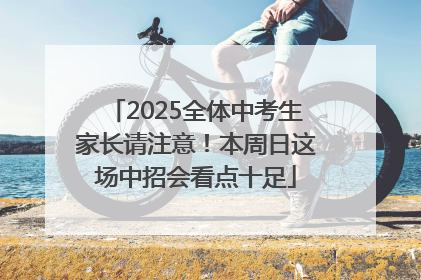 2025全体中考生家长请注意！本周日这场中招会看点十足