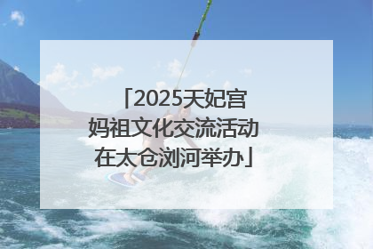 2025天妃宫妈祖文化交流活动在太仓浏河举办
