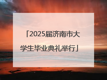 2025届济南市大学生毕业典礼举行