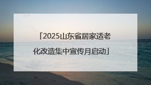 2025山东省居家适老化改造集中宣传月启动