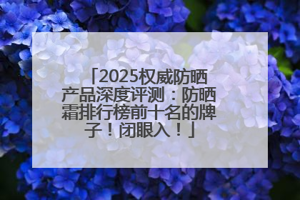 2025权威防晒产品深度评测：防晒霜排行榜前十名的牌子！闭眼入！