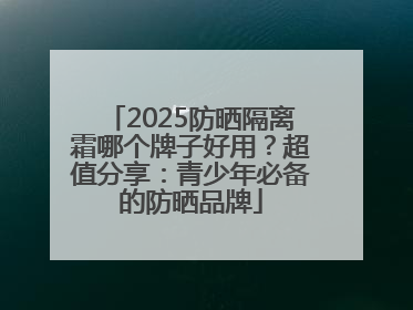 2025防晒隔离霜哪个牌子好用？超值分享：青少年必备的防晒品牌