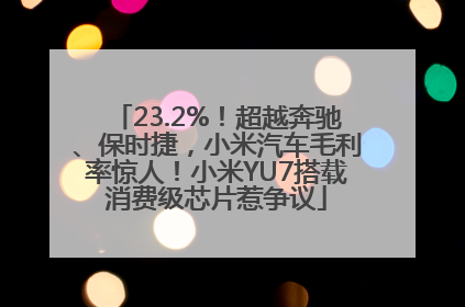 23.2%！超越奔驰、保时捷，小米汽车毛利率惊人！小米YU7搭载消费级芯片惹争议