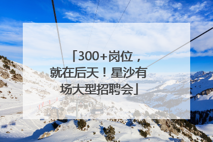 300+岗位，就在后天！星沙有场大型招聘会