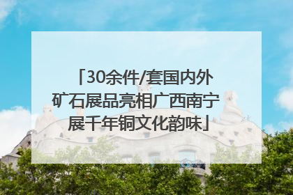 30余件/套国内外矿石展品亮相广西南宁 展千年铜文化韵味