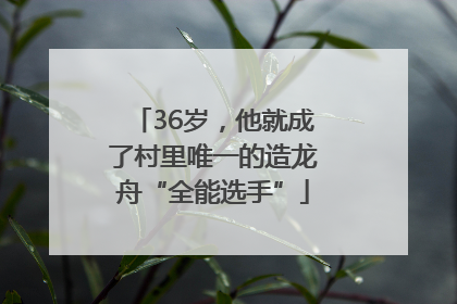 36岁，他就成了村里唯一的造龙舟“全能选手”