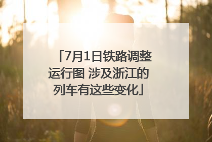 7月1日铁路调整运行图 涉及浙江的列车有这些变化