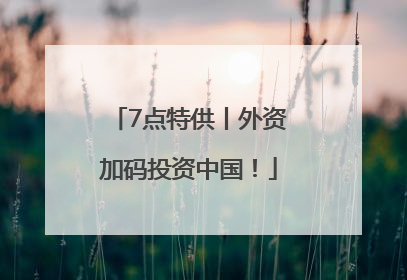 7点特供丨外资加码投资中国！