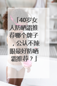 40岁女人防晒霜推荐哪个牌子，公认不辣眼最好防晒霜推荐？