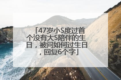 47岁小S度过首个没有大S陪伴的生日，被问如何过生日，回复6个字