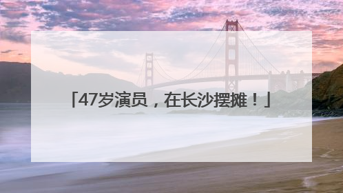 47岁演员，在长沙摆摊！