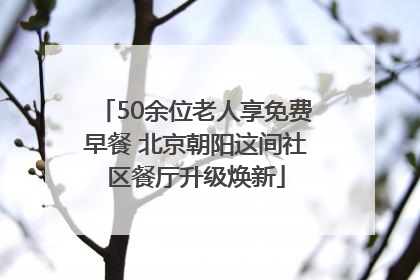 50余位老人享免费早餐 北京朝阳这间社区餐厅升级焕新