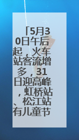5月30日午后起，火车站客流增多，31日迎高峰，虹桥站、松江站有儿童节和端午亲子活动