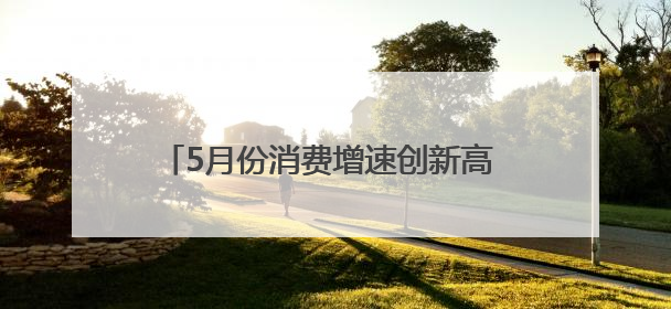 5月份消费增速创新高 凸显中国经济强劲韧性