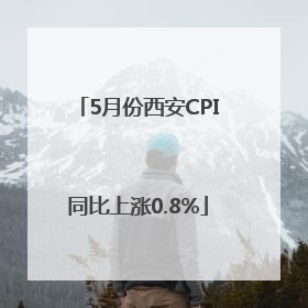 5月份西安CPI同比上涨0.8%