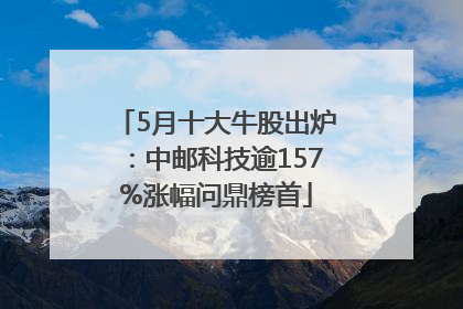 5月十大牛股出炉：中邮科技逾157%涨幅问鼎榜首