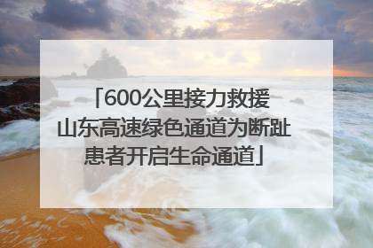 600公里接力救援 山东高速绿色通道为断趾患者开启生命通道