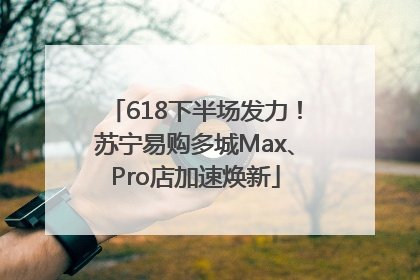 618下半场发力！苏宁易购多城Max、Pro店加速焕新