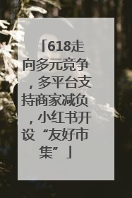 618走向多元竞争，多平台支持商家减负，小红书开设“友好市集”
