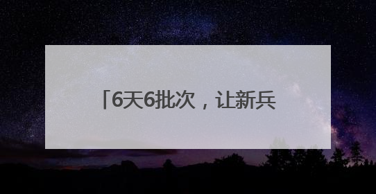 6天6批次，让新兵们练就“铁脚板”！