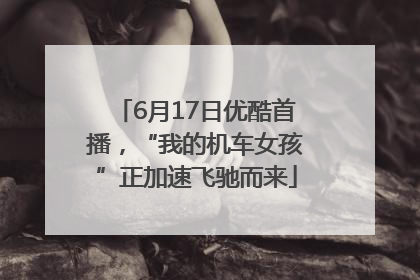 6月17日优酷首播，“我的机车女孩”正加速飞驰而来