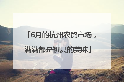 6月的杭州农贸市场，满满都是初夏的美味