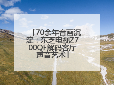 70余年音画沉淀：东芝电视Z700QF解码客厅声音艺术