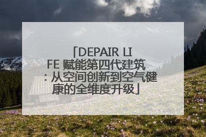 DEPAIR LIFE 赋能第四代建筑：从空间创新到空气健康的全维度升级