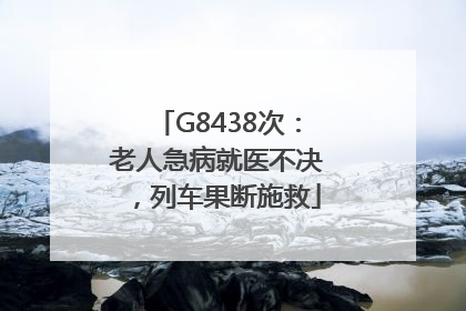 G8438次：老人急病就医不决，列车果断施救