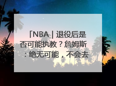 NBA｜退役后是否可能执教？詹姆斯：绝无可能，不会去执教任何球队