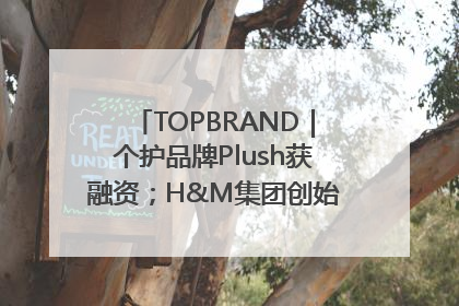 TOPBRAND｜个护品牌Plush获融资；H&M集团创始家族收购股权；滴滴重返巴西外卖市场；香奈儿推出循环材料中心