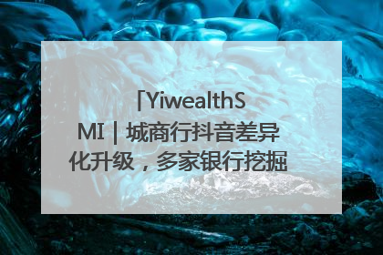 YiwealthSMI｜城商行抖音差异化升级，多家银行挖掘自身特色出圈！